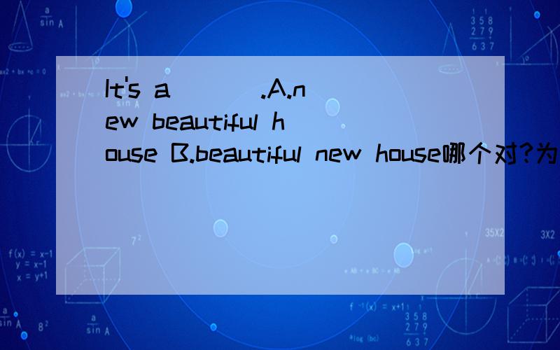 It's a ___.A.new beautiful house B.beautiful new house哪个对?为什么/我觉得A对 new 不是应该用在beautiful