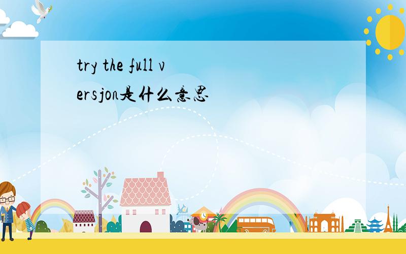 try the full versjon是什么意思