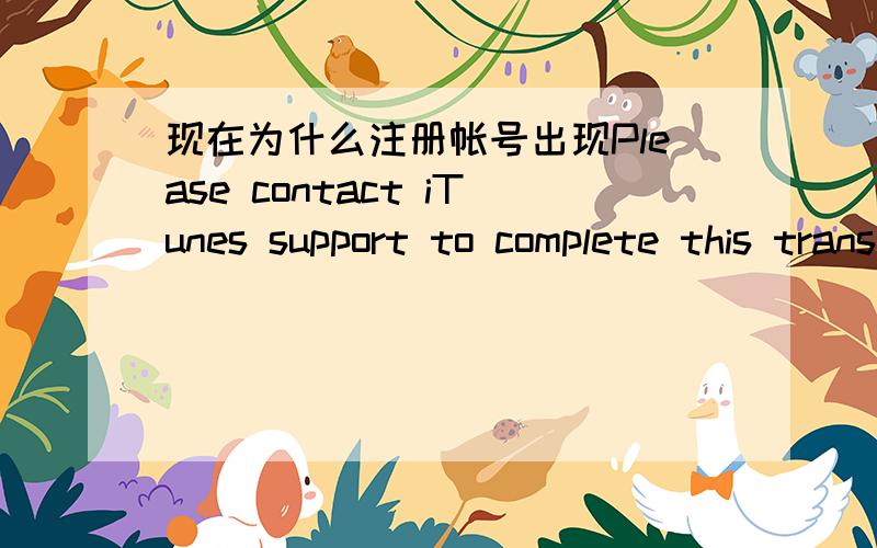 现在为什么注册帐号出现Please contact iTunes support to complete this transaction注册美国帐号就出现Please contact iTunes support to complete this transaction