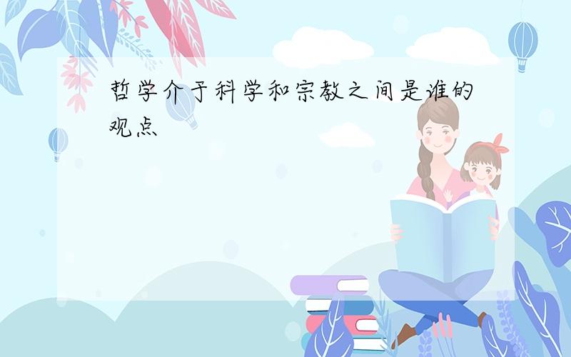 哲学介于科学和宗教之间是谁的观点