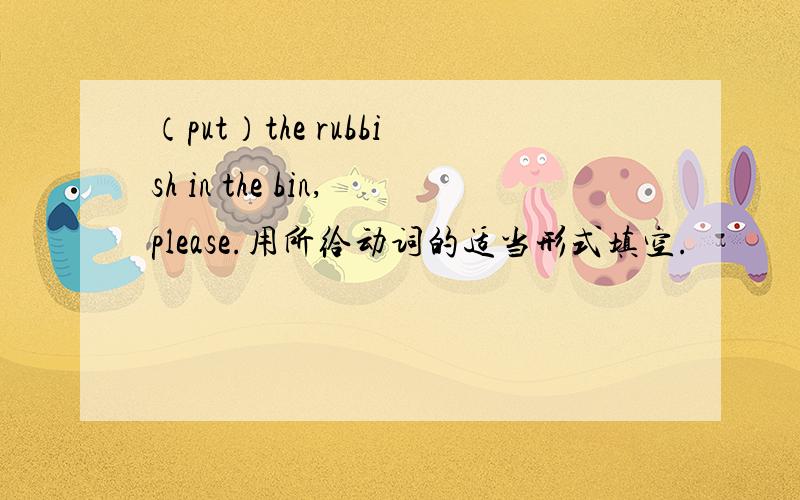 （put）the rubbish in the bin,please.用所给动词的适当形式填空.