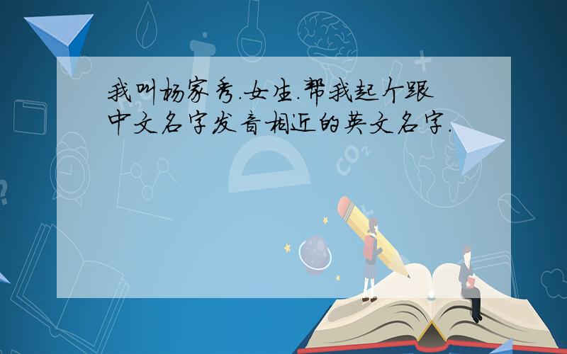 我叫杨家秀.女生.帮我起个跟中文名字发音相近的英文名字.