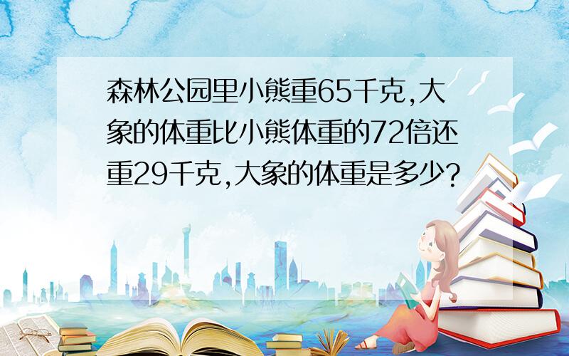 森林公园里小熊重65千克,大象的体重比小熊体重的72倍还重29千克,大象的体重是多少?