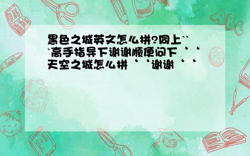 黑色之城英文怎么拼?同上```高手指导下谢谢顺便问下‘‘天空之城怎么拼‘‘谢谢‘‘