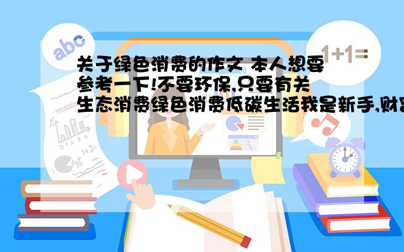 关于绿色消费的作文 本人想要参考一下!不要环保,只要有关生态消费绿色消费低碳生活我是新手,财富不多,