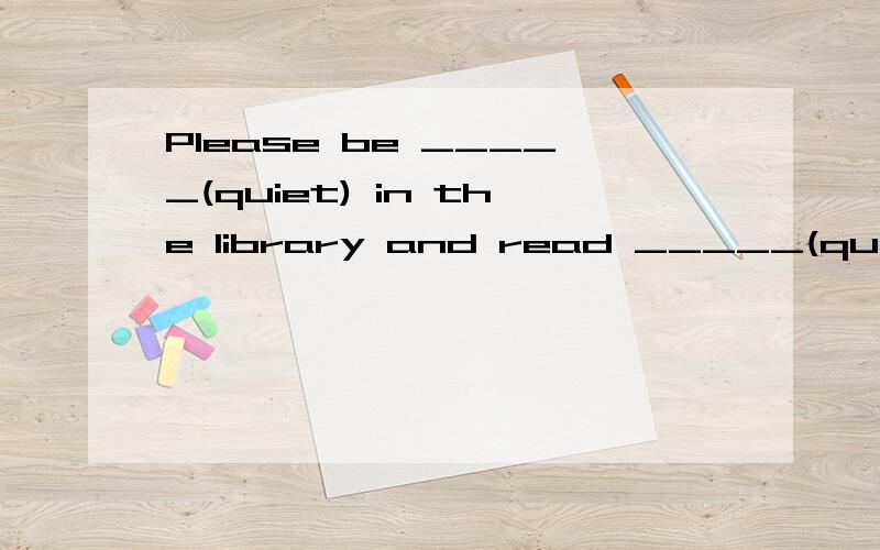 Please be _____(quiet) in the library and read _____(quiet).