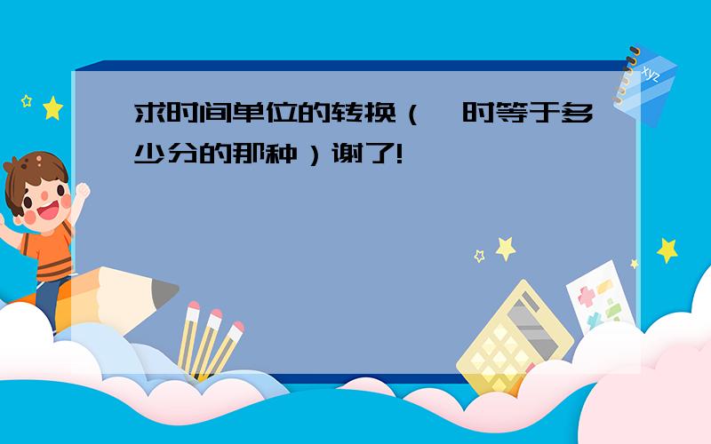 求时间单位的转换（一时等于多少分的那种）谢了!