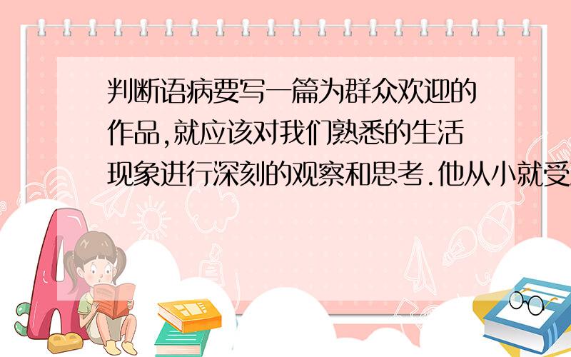 判断语病要写一篇为群众欢迎的作品,就应该对我们熟悉的生活现象进行深刻的观察和思考.他从小就受到唐诗宋词的熏陶，这有利于他准确，完美地把握肖邦的旋律所蕴含的诗境。这句对吗