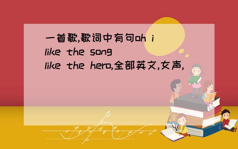 一首歌,歌词中有句oh i like the song like the hero,全部英文,女声,