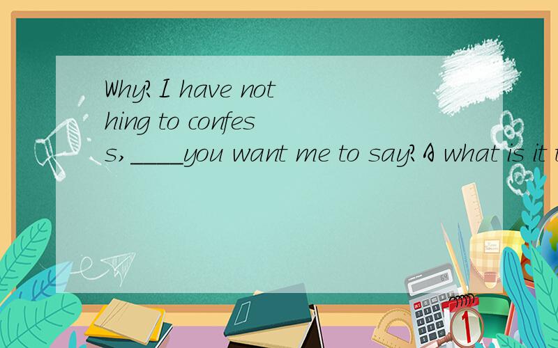 Why?I have nothing to confess,____you want me to say?A what is it thatB what it is thatC how is it thatD how it is that 为什么选A不选B啊