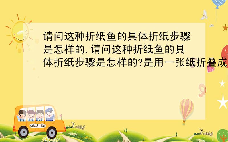 请问这种折纸鱼的具体折纸步骤是怎样的.请问这种折纸鱼的具体折纸步骤是怎样的?是用一张纸折叠成的么?还是用若干张然后粘贴制成的?