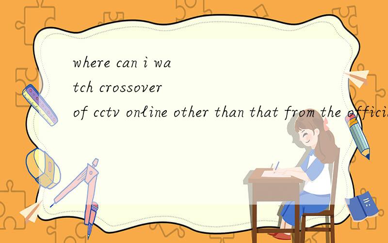 where can i watch crossover of cctv online other than that from the official cctv website?i cannot watch the video clip of cross over in the official website as it only loading for hours and hours for nothing.can i watch this programme from other web