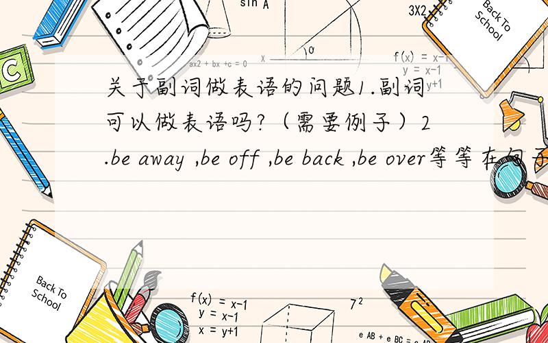 关于副词做表语的问题1.副词可以做表语吗?（需要例子）2.be away ,be off ,be back ,be over等等在句子里充当什么成分?其中的be是系动词还是助动词?