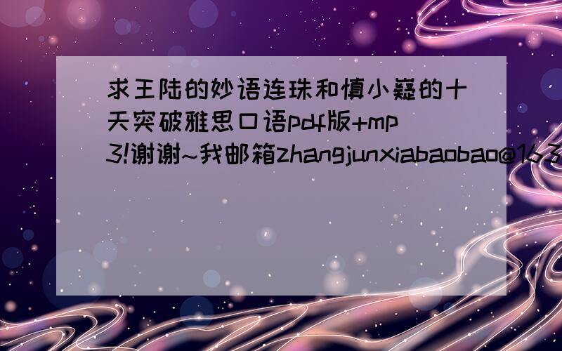 求王陆的妙语连珠和慎小嶷的十天突破雅思口语pdf版+mp3!谢谢~我邮箱zhangjunxiabaobao@163.com全了有额外加分,谢谢啦