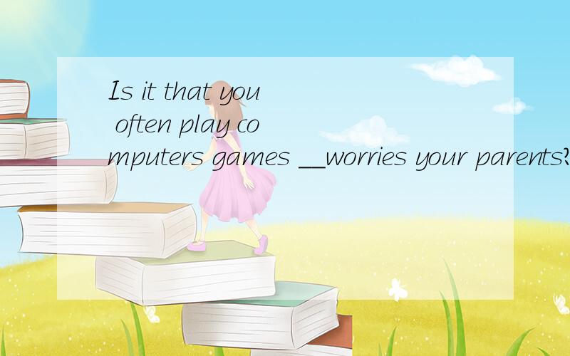 Is it that you often play computers games __worries your parents?A.why B.that C.which D.what