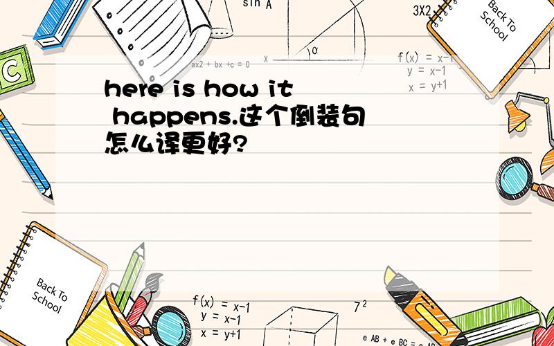 here is how it happens.这个倒装句怎么译更好?