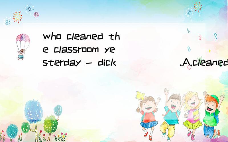 who cleaned the classroom yesterday - dick _____ .A.cleaned B.did C.is D.does