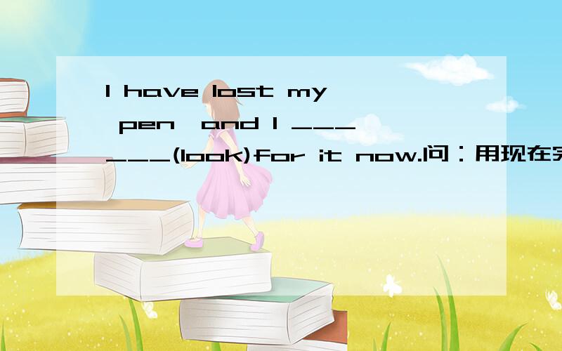 I have lost my pen,and I ______(look)for it now.问：用现在完成时好呢,还是现在完成进行时好呢?