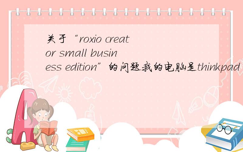 关于“roxio creator small business edition”的问题我的电脑是thinkpad sl410,用的是windows7系统,右击鼠标的时候会出现“正在配置roxio creator small business edition”,当我按照提示安装时又总被提示安装失败