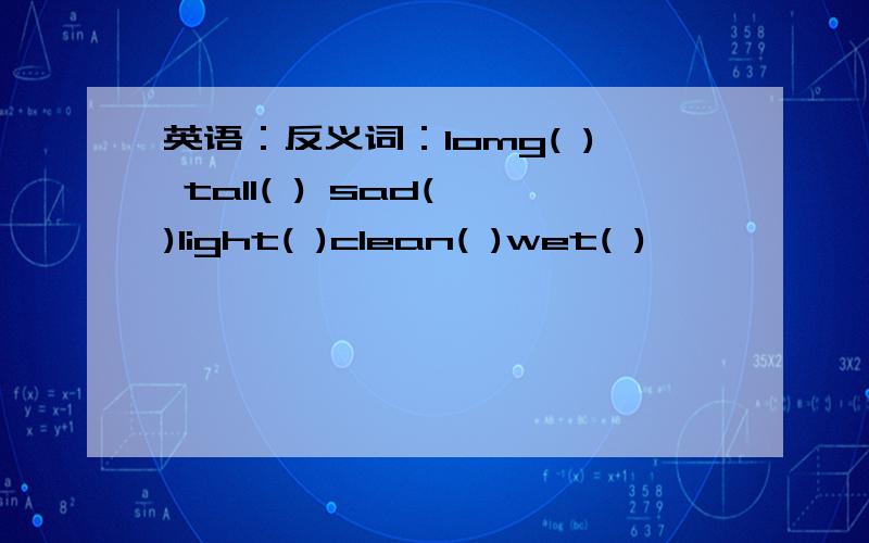 英语：反义词：lomg( ) taII( ) sad( )light( )clean( )wet( )