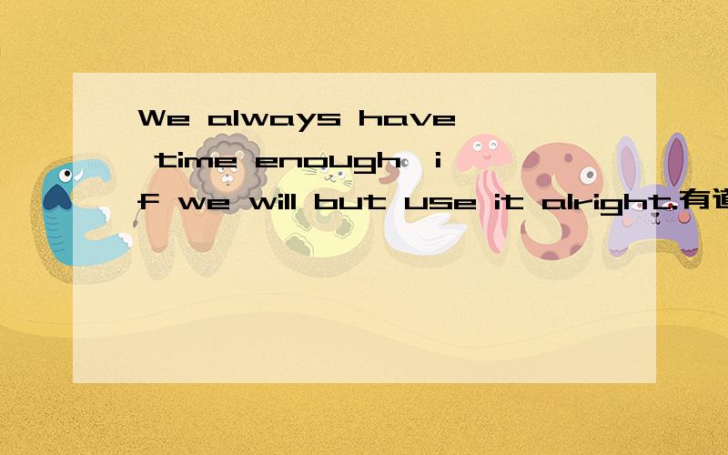 We always have time enough,if we will but use it alright.有道词典上的一句话,意译为“如果我们善用时间,何愁时间不够用?”if we will but use it alright 直译是什么?