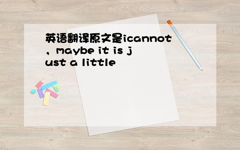 英语翻译原文是icannot，maybe it is just a little