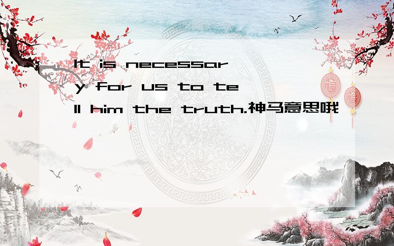 It is necessary for us to tell him the truth.神马意思哦