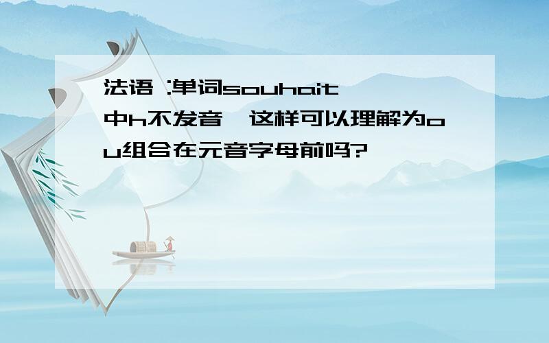 法语 :单词souhait 中h不发音,这样可以理解为ou组合在元音字母前吗?