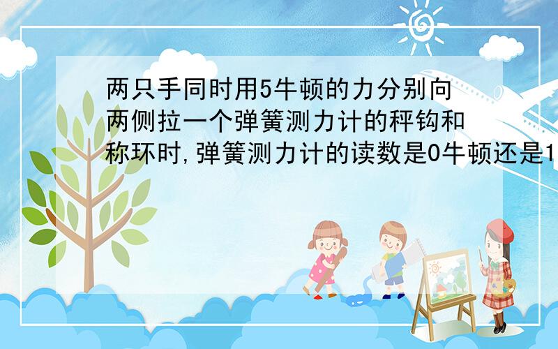 两只手同时用5牛顿的力分别向两侧拉一个弹簧测力计的秤钩和称环时,弹簧测力计的读数是0牛顿还是10牛顿?