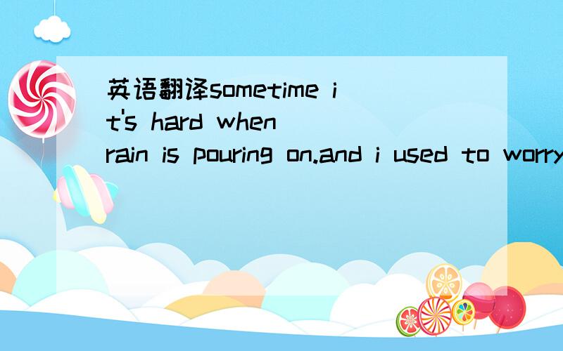 英语翻译sometime it's hard when rain is pouring on.and i used to worry what tomorrow would be.then you came along,changed my world around.i wanna thank you for making the sun come shining through my life.now since we're together,everything can on