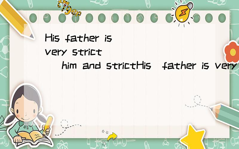 His father is very strict ( ) him and strictHis  father is very strict (  )  him  and  strict  (  )  his study .   A.at in  B.in with C.with in D.with with