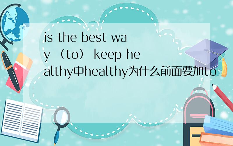 is the best way （to） keep healthy中healthy为什么前面要加to