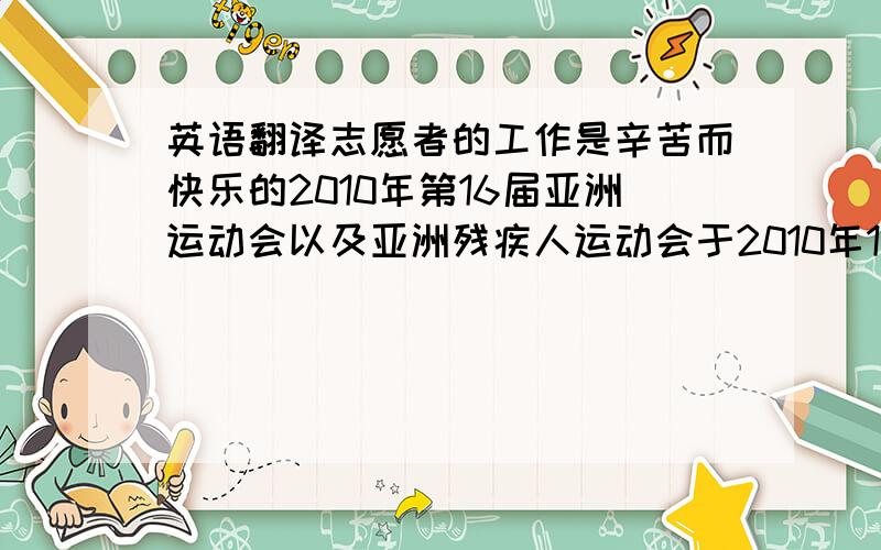 英语翻译志愿者的工作是辛苦而快乐的2010年第16届亚洲运动会以及亚洲残疾人运动会于2010年12月19日在中国广州这美丽的城市圆满成功.志愿者在这次亚运会中充当着重要角色.今天我很幸运,