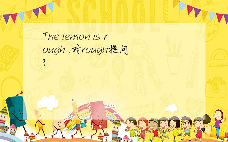 The lemon is rough .对rough提问?