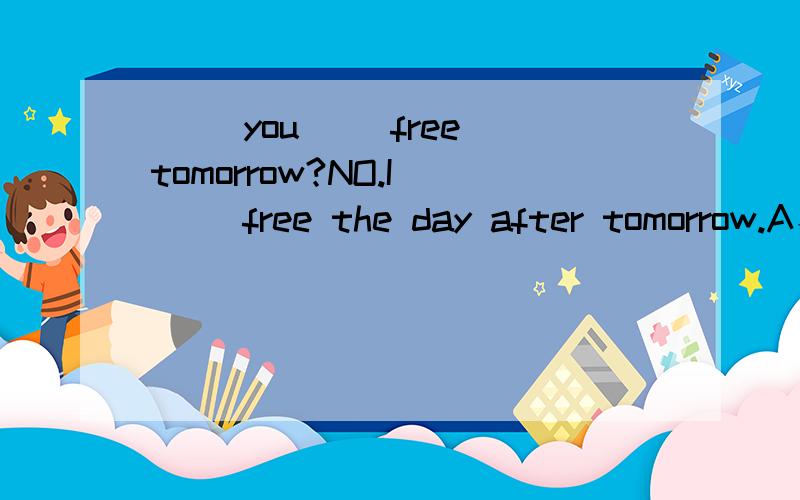 ( )you( )free tomorrow?NO.I ( )free the day after tomorrow.A、Are；going to；will B、Are；going to be；will C、Are；going to；will be D、Are；going to be；will be 选正确的 并翻译