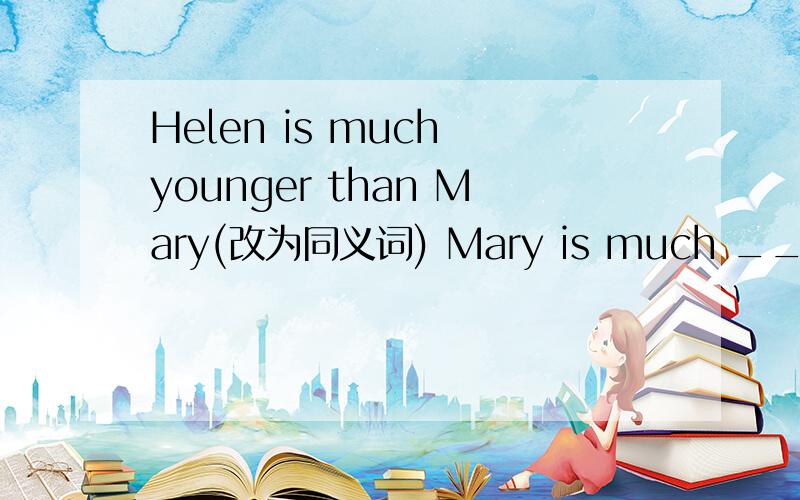 Helen is much younger than Mary(改为同义词) Mary is much ____ _____ Helen