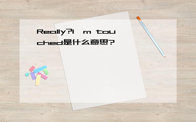 Really?I'm touched是什么意思?