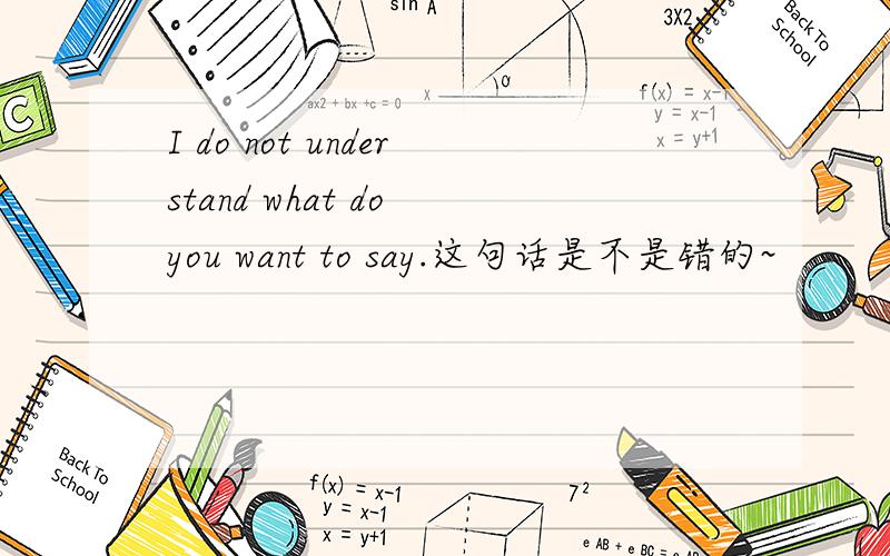 I do not understand what do you want to say.这句话是不是错的~