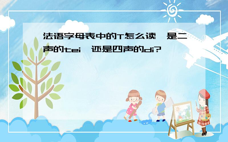 法语字母表中的T怎么读,是二声的tei,还是四声的di?