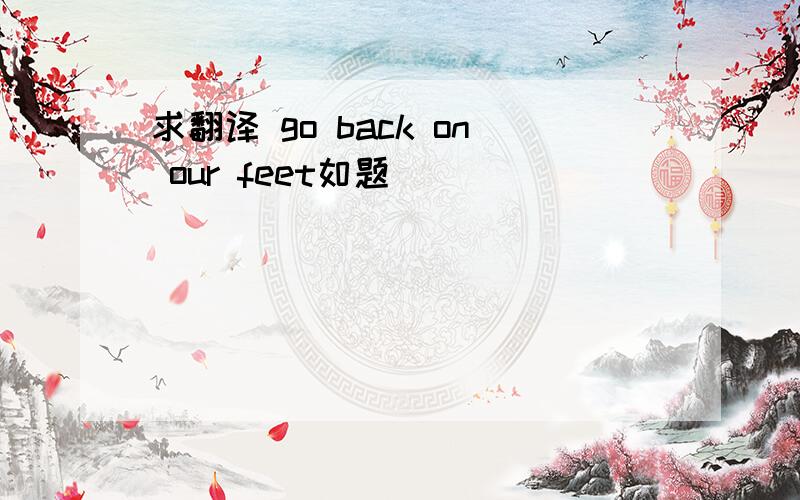 求翻译 go back on our feet如题