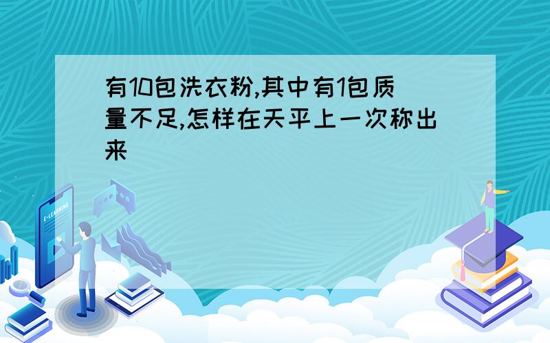 有10包洗衣粉,其中有1包质量不足,怎样在天平上一次称出来