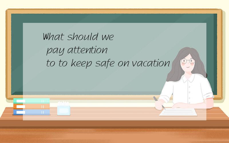 What should we pay attention to to keep safe on vacation