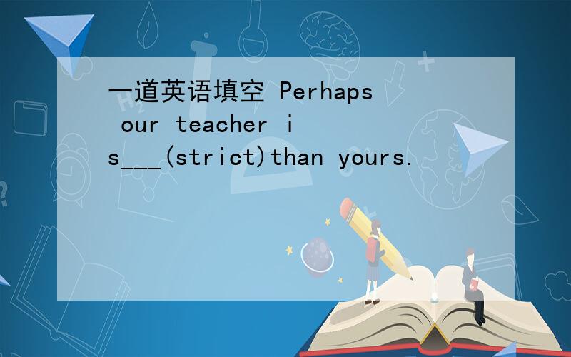 一道英语填空 Perhaps our teacher is___(strict)than yours.