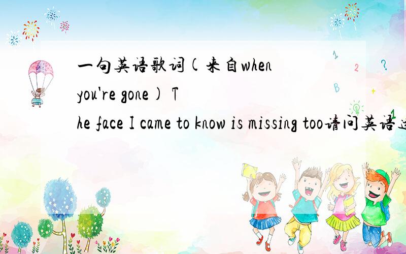 一句英语歌词(来自when you're gone) The face I came to know is missing too请问英语达人们The face I came to know is missing too .怎么翻译?其中I came to 这里的missing是想念or遗失?