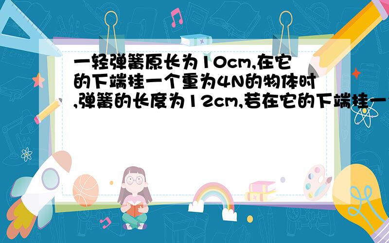 一轻弹簧原长为10cm,在它的下端挂一个重为4N的物体时,弹簧的长度为12cm,若在它的下端挂一个重为8N的物体时,弹簧的长度为多少?