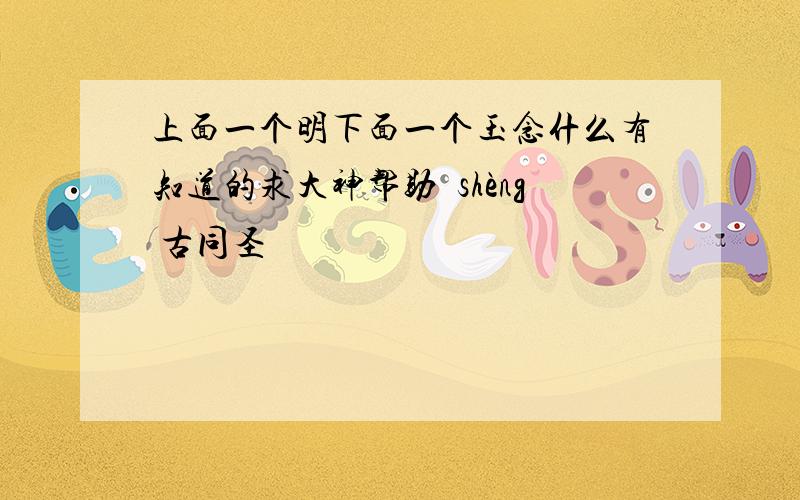 上面一个明下面一个玉念什么有知道的求大神帮助琞shèng 古同圣