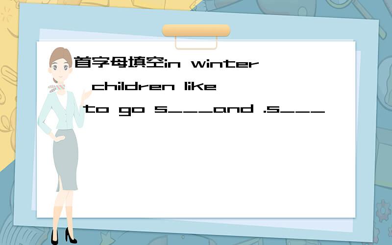 首字母填空in winter,children like to go s___and .s___