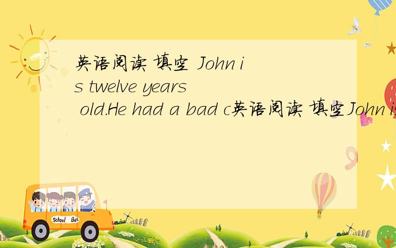 英语阅读 填空 John is twelve years old.He had a bad c英语阅读 填空John is twelve years old.He had a bad cold and coughed day and night.He went to see a doctor.The doctor gave him some cough medicine.Look at the instruction on the bottle o