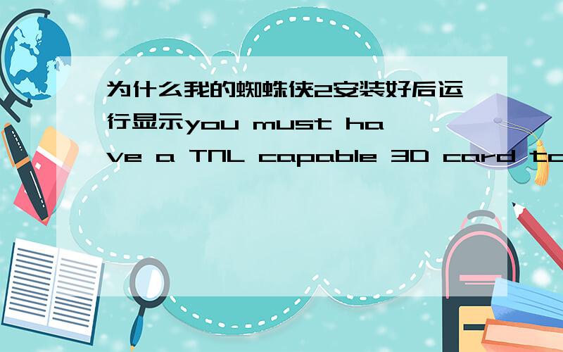 为什么我的蜘蛛侠2安装好后运行显示you must have a TNL capable 3D card toplay this game