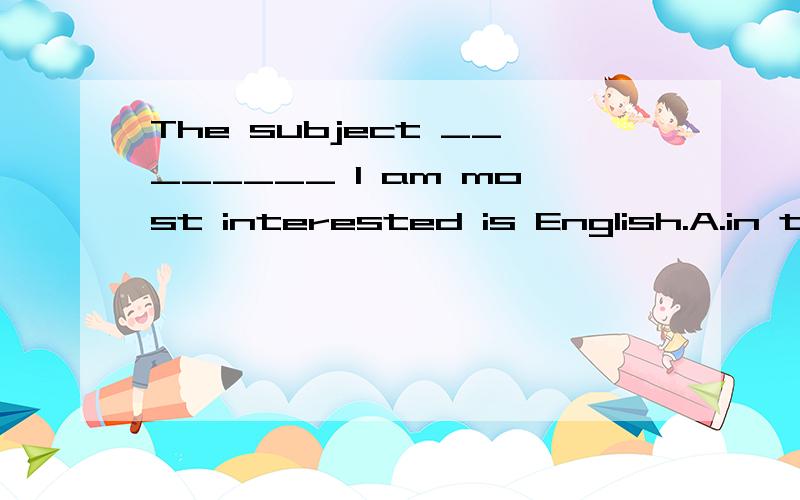 The subject ________ I am most interested is English.A.in that B.that C.in which D.which